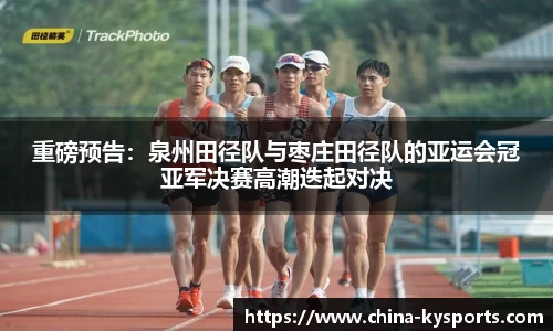 重磅预告：泉州田径队与枣庄田径队的亚运会冠亚军决赛高潮迭起对决