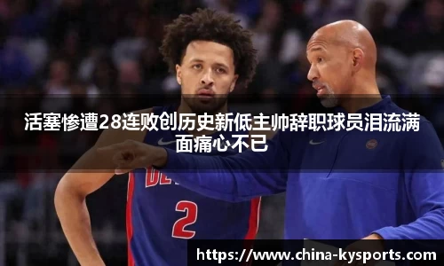 活塞惨遭28连败创历史新低主帅辞职球员泪流满面痛心不已