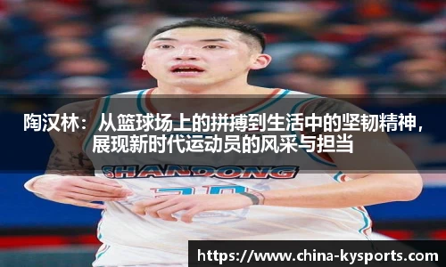 陶汉林：从篮球场上的拼搏到生活中的坚韧精神，展现新时代运动员的风采与担当